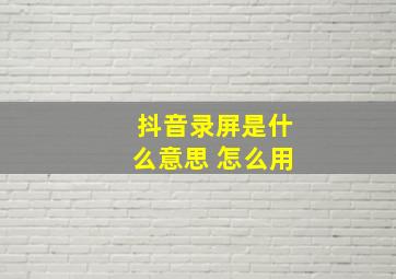 抖音录屏是什么意思 怎么用